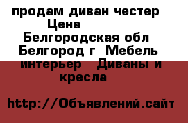 продам диван честер › Цена ­ 30 000 - Белгородская обл., Белгород г. Мебель, интерьер » Диваны и кресла   